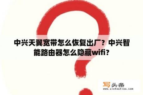 中兴天翼宽带怎么恢复出厂？中兴智能路由器怎么隐藏wifi？