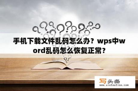 手机下载文件乱码怎么办？wps中word乱码怎么恢复正常？