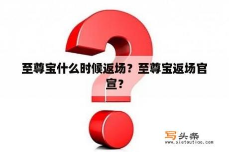 至尊宝什么时候返场？至尊宝返场官宣？