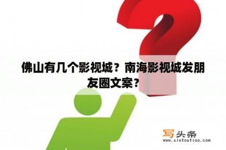 佛山有几个影视城？南海影视城发朋友圈文案？