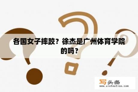 各国女子摔跤？徐杰是广州体育学院的吗？