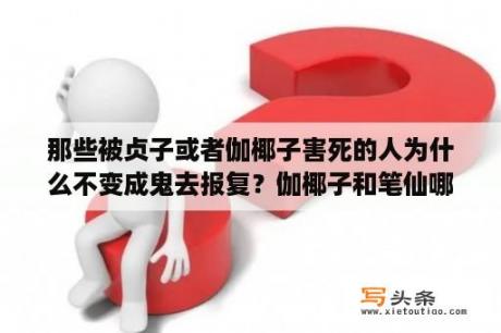 那些被贞子或者伽椰子害死的人为什么不变成鬼去报复？伽椰子和笔仙哪个厉害？