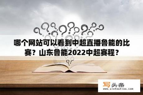 哪个网站可以看到中超直播鲁能的比赛？山东鲁能2022中超赛程？