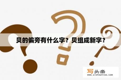 贝的偏旁有什么字？贝组成新字？