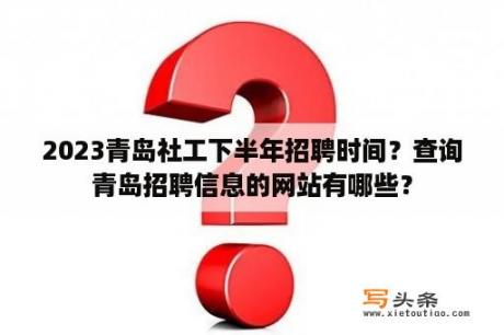 2023青岛社工下半年招聘时间？查询青岛招聘信息的网站有哪些？