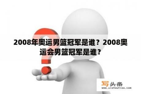 2008年奥运男篮冠军是谁？2008奥运会男篮冠军是谁？