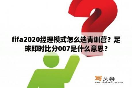 fifa2020经理模式怎么选青训营？足球即时比分007是什么意思？