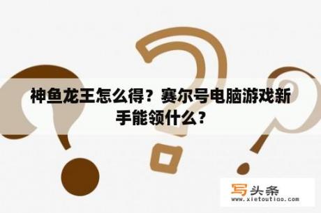 神鱼龙王怎么得？赛尔号电脑游戏新手能领什么？