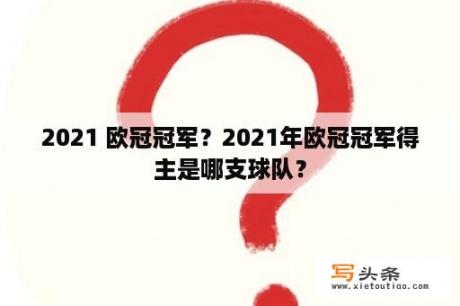 2021 欧冠冠军？2021年欧冠冠军得主是哪支球队？