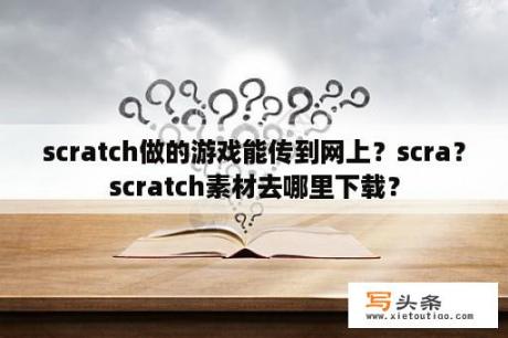 scratch做的游戏能传到网上？scra？scratch素材去哪里下载？