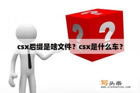 csx后缀是啥文件？csx是什么车？