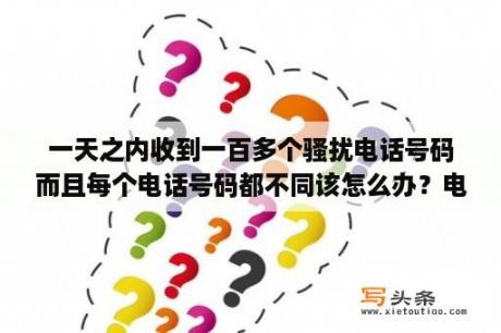 一天之内收到一百多个骚扰电话号码而且每个电话号码都不同该怎么办？电话追呼系统