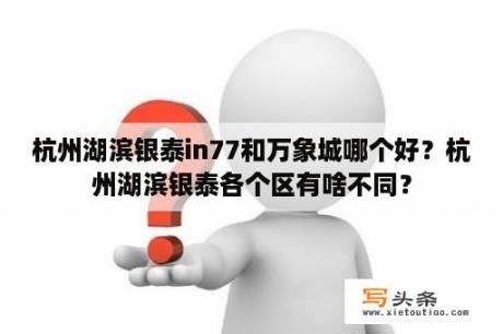 杭州湖滨银泰in77和万象城哪个好？杭州湖滨银泰各个区有啥不同？