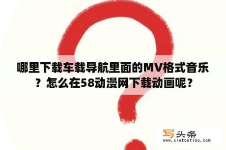 哪里下载车载导航里面的MV格式音乐？怎么在58动漫网下载动画呢？