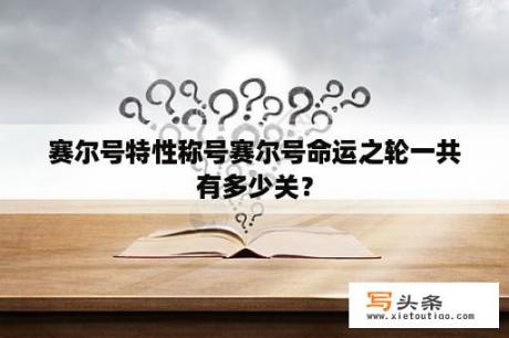 赛尔号特性称号赛尔号命运之轮一共有多少关？