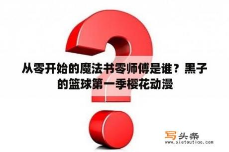 从零开始的魔法书零师傅是谁？黑子的篮球第一季樱花动漫