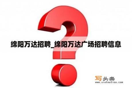 绵阳万达招聘_绵阳万达广场招聘信息