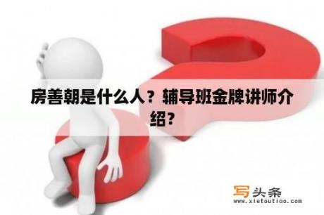 房善朝是什么人？辅导班金牌讲师介绍？