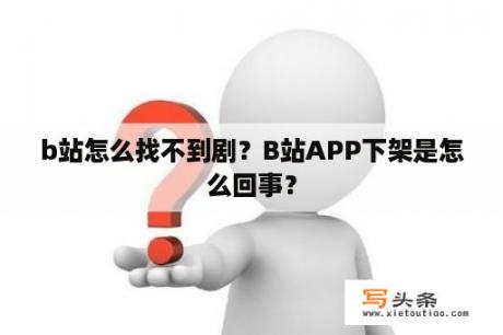 b站怎么找不到剧？B站APP下架是怎么回事？