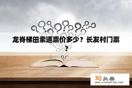 龙脊梯田索道票价多少？长发村门票？