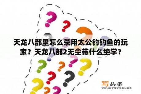 天龙八部里怎么杀用太公钓钓鱼的玩家？天龙八部2无尘带什么绝学？