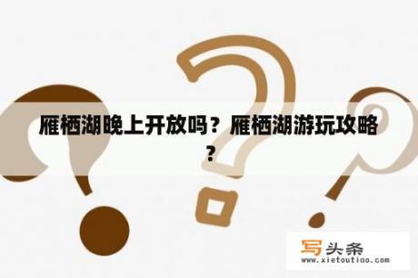 雁栖湖晚上开放吗？雁栖湖游玩攻略？