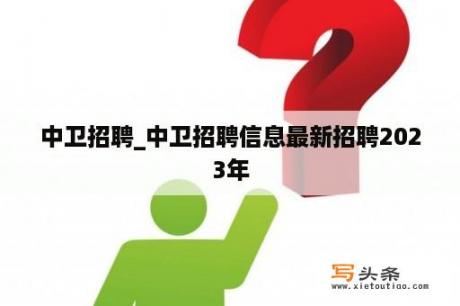 中卫招聘_中卫招聘信息最新招聘2023年