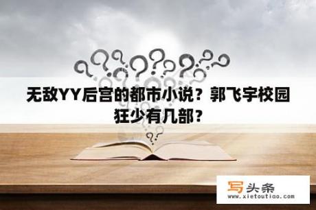 无敌YY后宫的都市小说？郭飞宇校园狂少有几部？