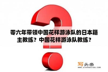 零六年带领中国花样游泳队的日本籍主教练？中国花样游泳队教练？