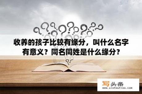 收养的孩子比较有缘分，叫什么名字有意义？同名同姓是什么缘分？