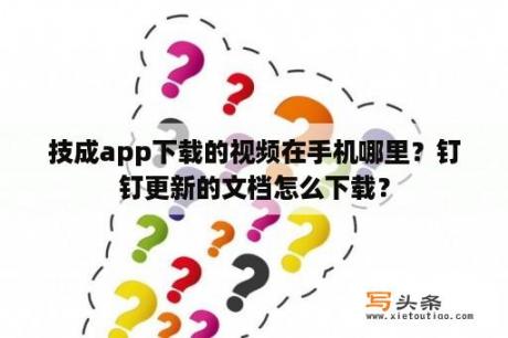 技成app下载的视频在手机哪里？钉钉更新的文档怎么下载？