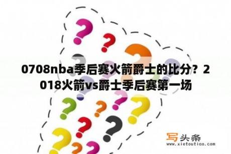 0708nba季后赛火箭爵士的比分？2018火箭vs爵士季后赛第一场