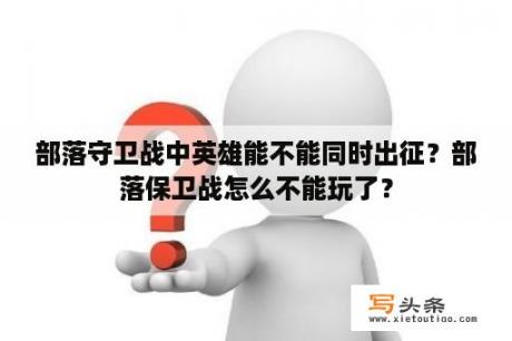 部落守卫战中英雄能不能同时出征？部落保卫战怎么不能玩了？