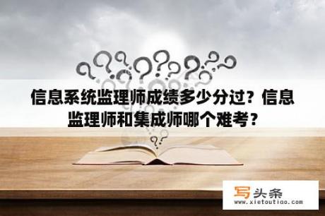 信息系统监理师成绩多少分过？信息监理师和集成师哪个难考？