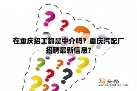 在重庆招工都是中介吗？重庆汽配厂招聘最新信息？