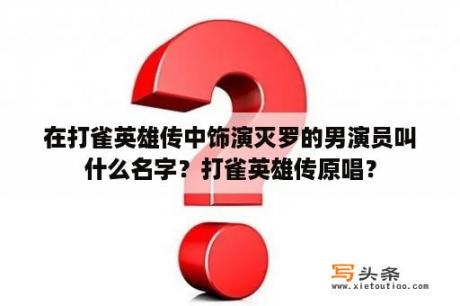 在打雀英雄传中饰演灭罗的男演员叫什么名字？打雀英雄传原唱？