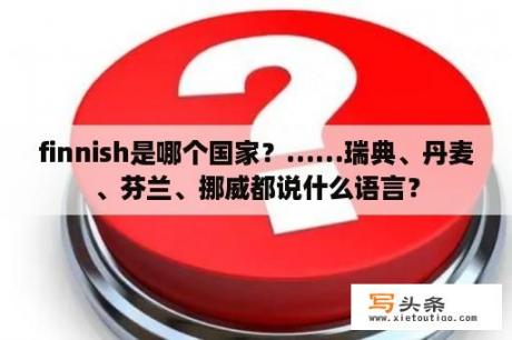 finnish是哪个国家？……瑞典、丹麦、芬兰、挪威都说什么语言？