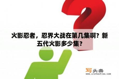 火影忍者，忍界大战在第几集啊？新五代火影多少集？