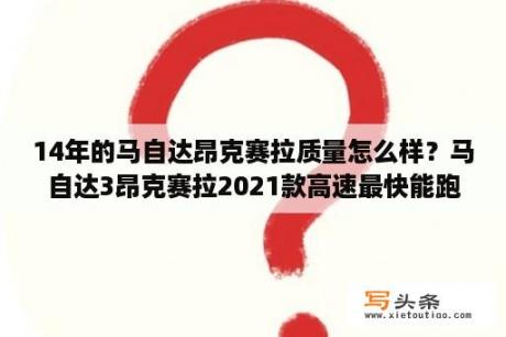 14年的马自达昂克赛拉质量怎么样？马自达3昂克赛拉2021款高速最快能跑多少？