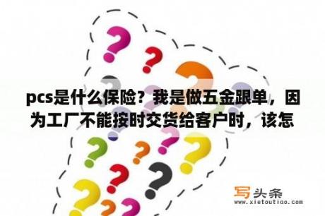 pcs是什么保险？我是做五金跟单，因为工厂不能按时交货给客户时，该怎么跟客户沟通？