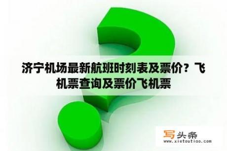 济宁机场最新航班时刻表及票价？飞机票查询及票价飞机票