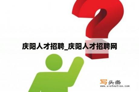 庆阳人才招聘_庆阳人才招聘网