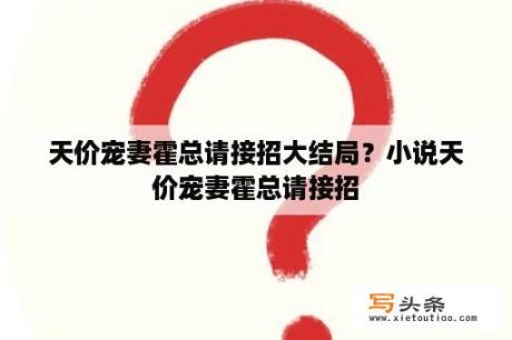 天价宠妻霍总请接招大结局？小说天价宠妻霍总请接招