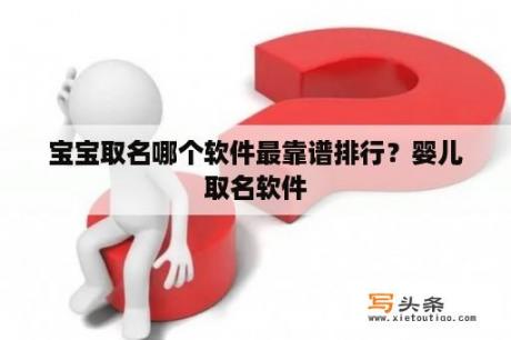 宝宝取名哪个软件最靠谱排行？婴儿取名软件