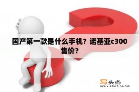 国产第一款是什么手机？诺基亚c300售价？