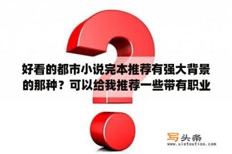 好看的都市小说完本推荐有强大背景的那种？可以给我推荐一些带有职业的小说吗，比如天才医生，超品相师一类的，谢谢？