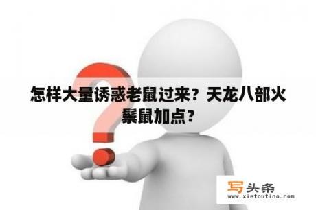 怎样大量诱惑老鼠过来？天龙八部火鬃鼠加点？