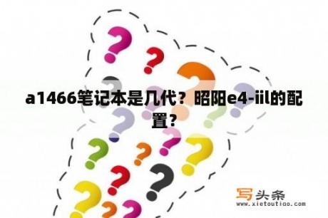 a1466笔记本是几代？昭阳e4-iil的配置？