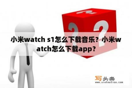 小米watch s1怎么下载音乐？小米watch怎么下载app？