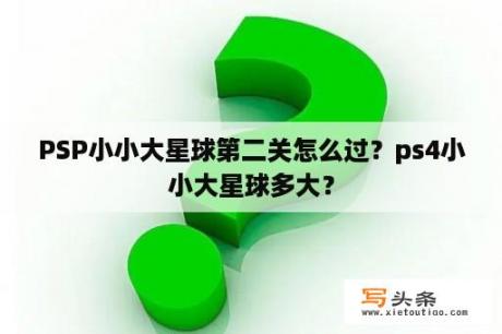 PSP小小大星球第二关怎么过？ps4小小大星球多大？